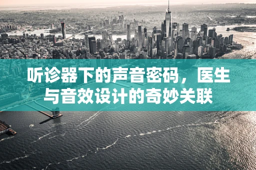 听诊器下的声音密码，医生与音效设计的奇妙关联