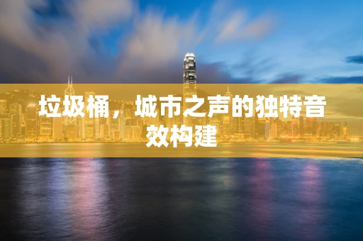 垃圾桶，城市之声的独特音效构建