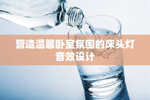 营造温馨卧室氛围的床头灯音效设计