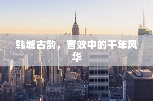 韩城古韵，音效中的千年风华