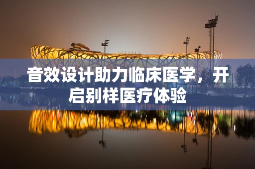 音效设计助力临床医学，开启别样医疗体验