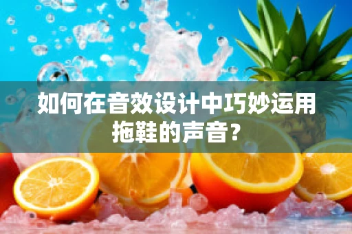 如何在音效设计中巧妙运用拖鞋的声音？