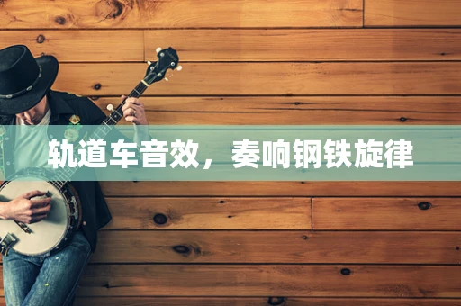 轨道车音效，奏响钢铁旋律