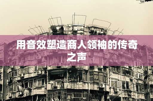 用音效塑造商人领袖的传奇之声