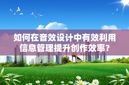如何在音效设计中有效利用信息管理提升创作效率？
