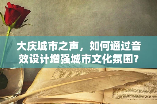大庆城市之声，如何通过音效设计增强城市文化氛围？
