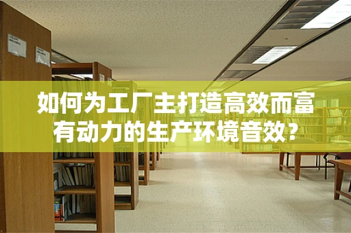 如何为工厂主打造高效而富有动力的生产环境音效？