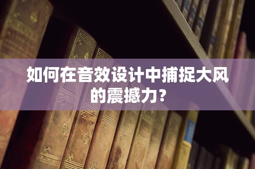 如何在音效设计中捕捉大风的震撼力？