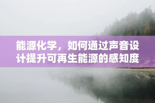 能源化学，如何通过声音设计提升可再生能源的感知度？