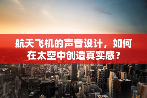 航天飞机的声音设计，如何在太空中创造真实感？