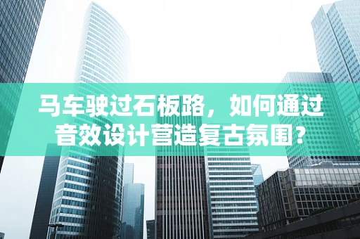 马车驶过石板路，如何通过音效设计营造复古氛围？
