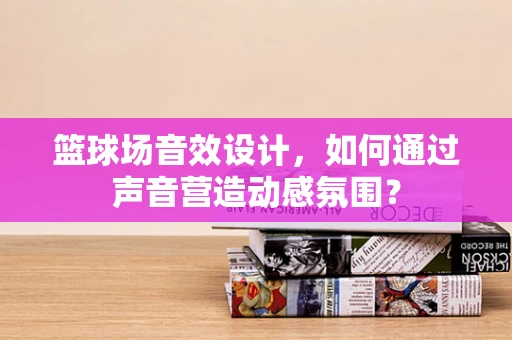 篮球场音效设计，如何通过声音营造动感氛围？